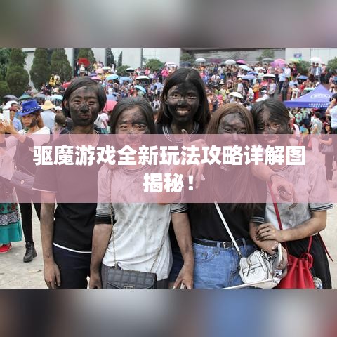 驱魔游戏全新玩法攻略详解图揭秘！