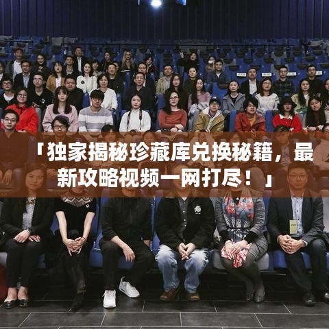 「独家揭秘珍藏库兑换秘籍，最新攻略视频一网打尽！」