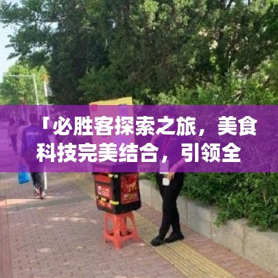 「必胜客探索之旅，美食科技完美结合，引领全新美食体验！」