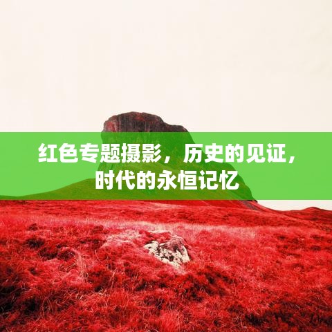 红色专题摄影，历史的见证，时代的永恒记忆