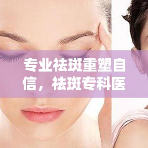 专业祛斑重塑自信，祛斑专科医院助您焕发美丽光彩