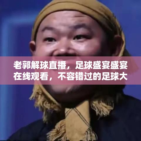老郭解球直播，足球盛宴盛宴在线观看，不容错过的足球大战！