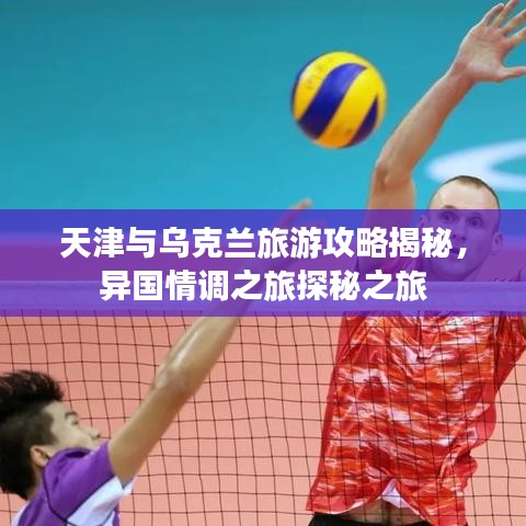 天津与乌克兰旅游攻略揭秘，异国情调之旅探秘之旅