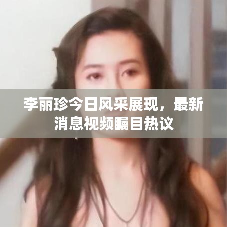 李丽珍今日风采展现，最新消息视频瞩目热议