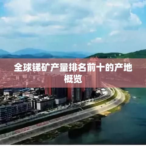 全球锑矿产量排名前十的产地概览