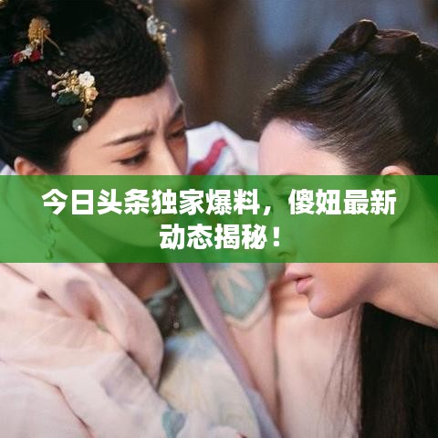 今日头条独家爆料，傻妞最新动态揭秘！