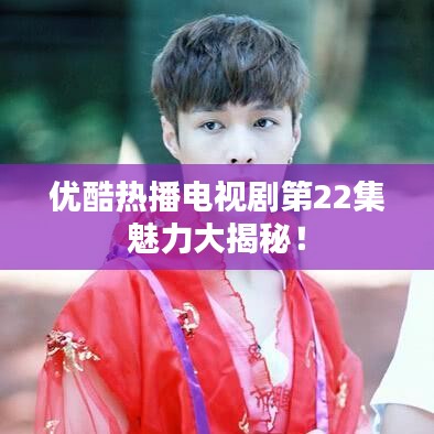 优酷热播电视剧第22集魅力大揭秘！