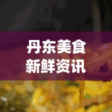 丹东美食新鲜资讯今日揭秘