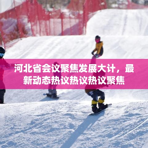 河北省会议聚焦发展大计，最新动态热议热议热议聚焦