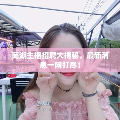 芜湖主播招聘大揭秘，最新消息一网打尽！