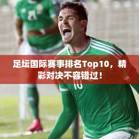 足坛国际赛事排名Top10，精彩对决不容错过！