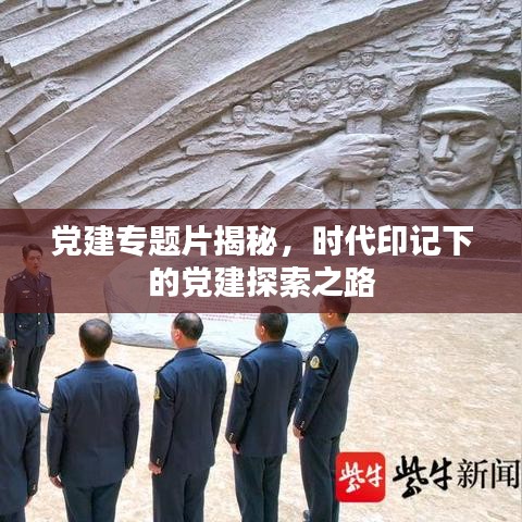 党建专题片揭秘，时代印记下的党建探索之路