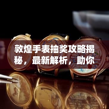 敦煌手表抽奖攻略揭秘，最新解析，助你赢大奖！