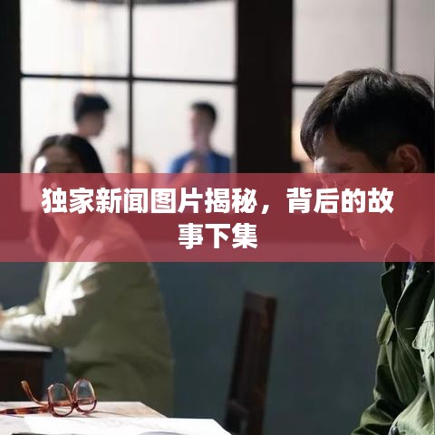 独家新闻图片揭秘，背后的故事下集