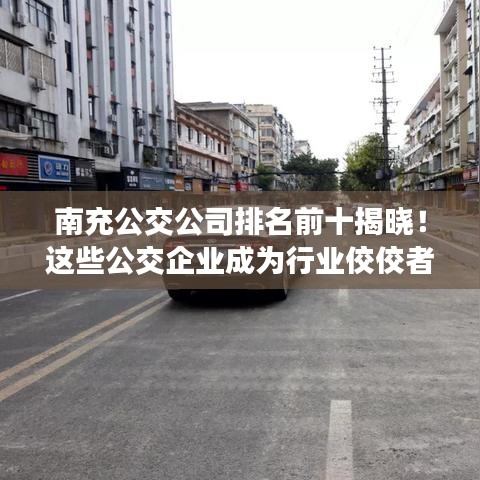 南充公交公司排名前十揭晓！这些公交企业成为行业佼佼者