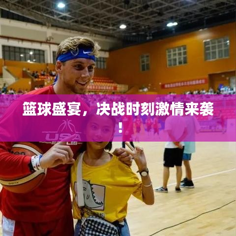 篮球盛宴，决战时刻激情来袭！