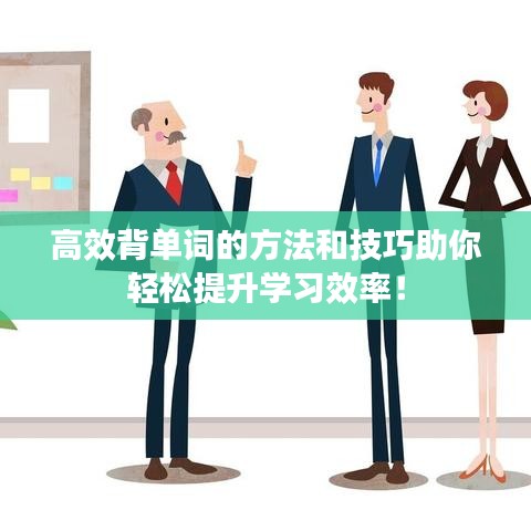 高效背单词的方法和技巧助你轻松提升学习效率！