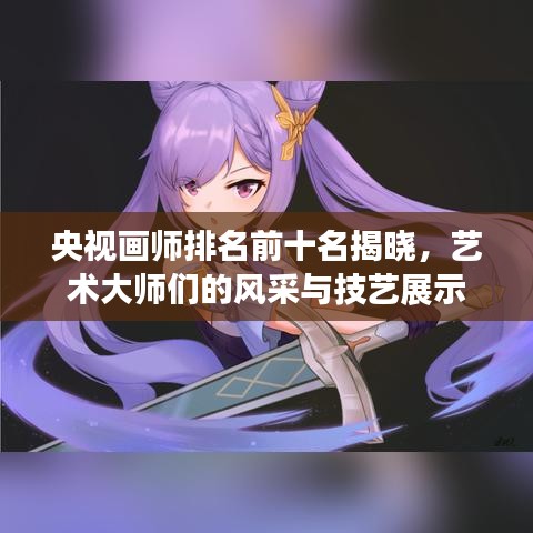 央视画师排名前十名揭晓，艺术大师们的风采与技艺展示
