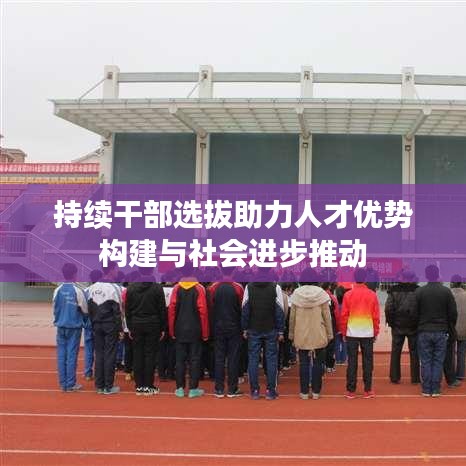 持续干部选拔助力人才优势构建与社会进步推动