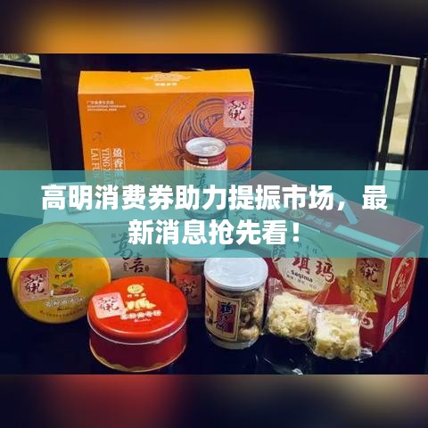 高明消费券助力提振市场，最新消息抢先看！