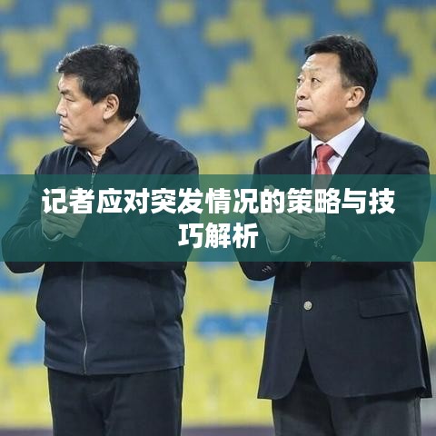 记者应对突发情况的策略与技巧解析