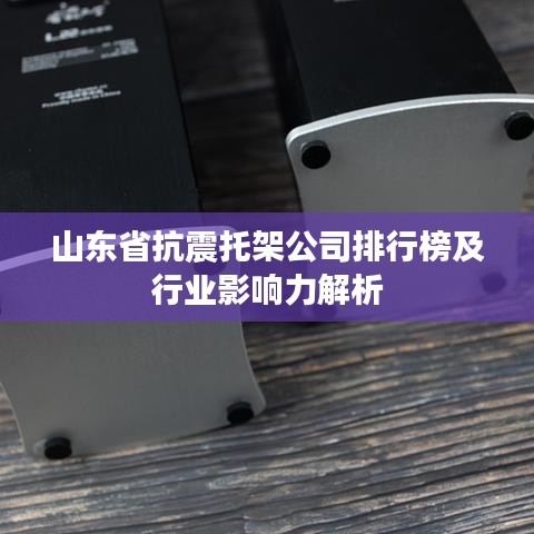 山东省抗震托架公司排行榜及行业影响力解析