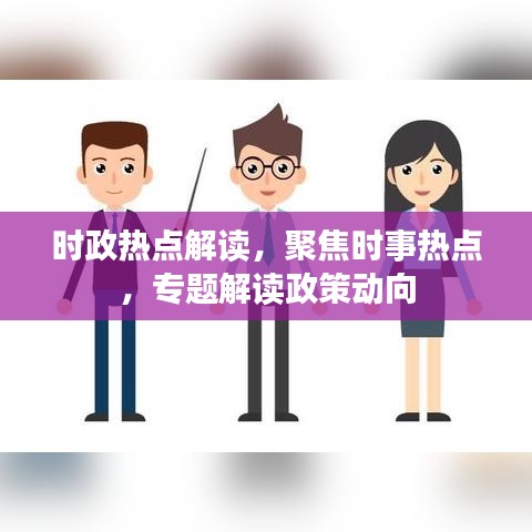 时政热点解读，聚焦时事热点，专题解读政策动向