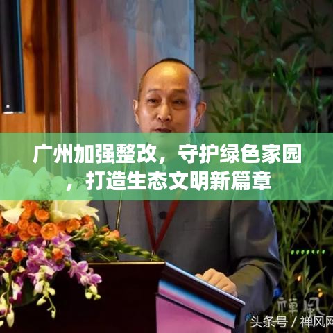 广州加强整改，守护绿色家园，打造生态文明新篇章