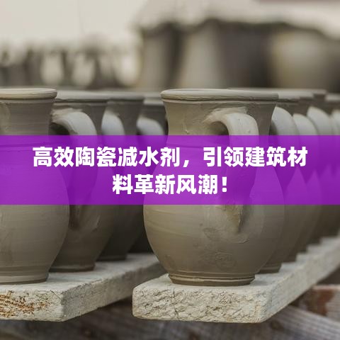 高效陶瓷减水剂，引领建筑材料革新风潮！