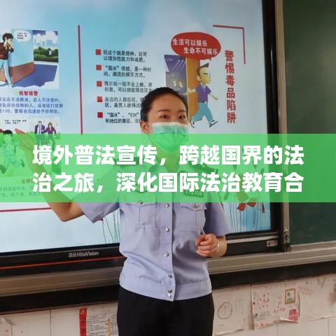 境外普法宣传，跨越国界的法治之旅，深化国际法治教育合作