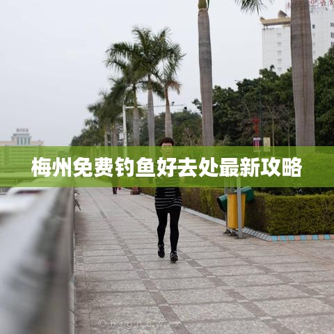 梅州免费钓鱼好去处最新攻略