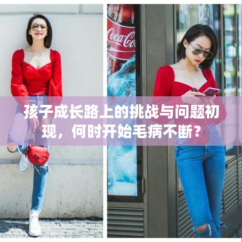 孩子成长路上的挑战与问题初现，何时开始毛病不断？
