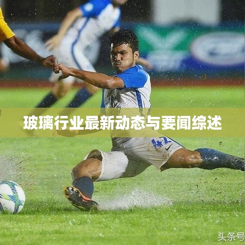 玻璃行业最新动态与要闻综述
