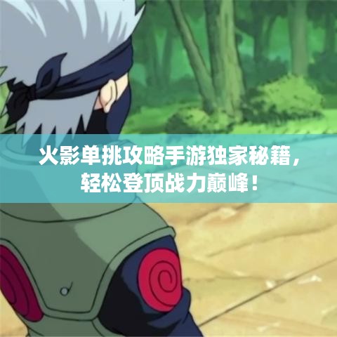 火影单挑攻略手游独家秘籍，轻松登顶战力巅峰！