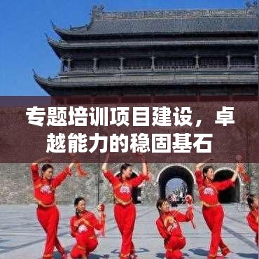 专题培训项目建设，卓越能力的稳固基石