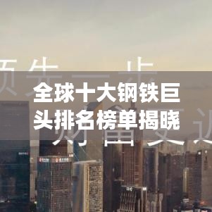 全球十大钢铁巨头排名榜单揭晓