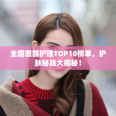 全国面部护理TOP10榜单，护肤秘籍大揭秘！