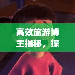 高效旅游博主揭秘，探索未知的旅行艺术之旅