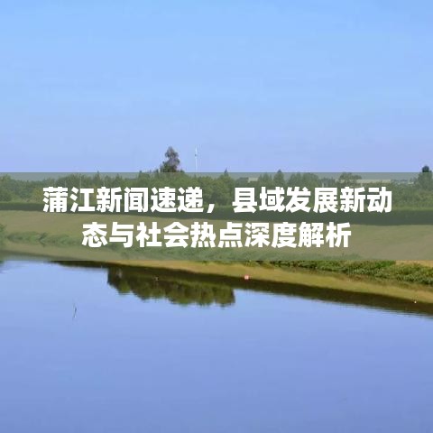 蒲江新闻速递，县域发展新动态与社会热点深度解析