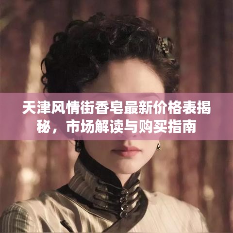 天津风情街香皂最新价格表揭秘，市场解读与购买指南