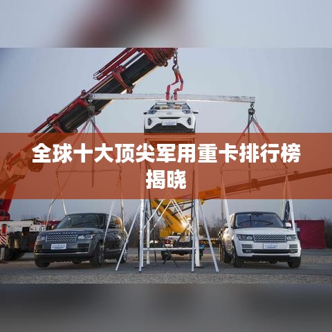 全球十大顶尖军用重卡排行榜揭晓