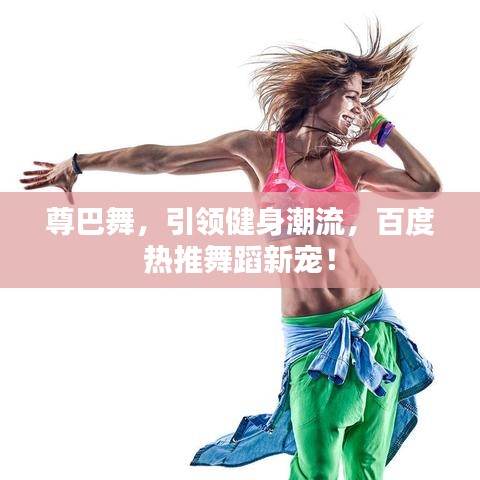 尊巴舞，引领健身潮流，百度热推舞蹈新宠！