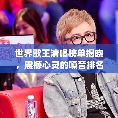 世界歌王清唱榜单揭晓，震撼心灵的嗓音排名！