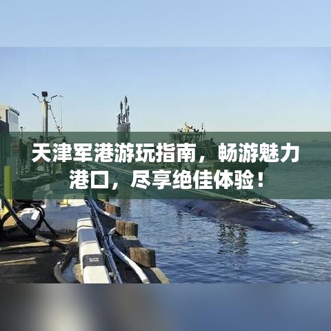 天津军港游玩指南，畅游魅力港口，尽享绝佳体验！