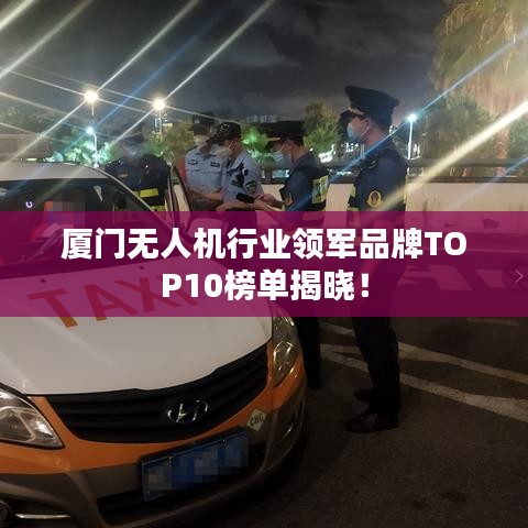 厦门无人机行业领军品牌TOP10榜单揭晓！