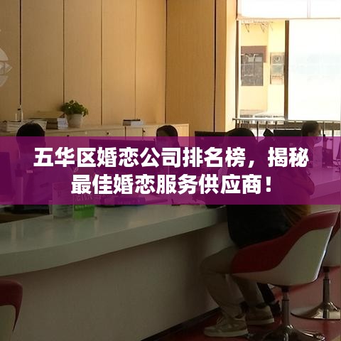 五华区婚恋公司排名榜，揭秘最佳婚恋服务供应商！