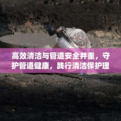高效清洁与管道安全并重，守护管道健康，践行清洁保护理念