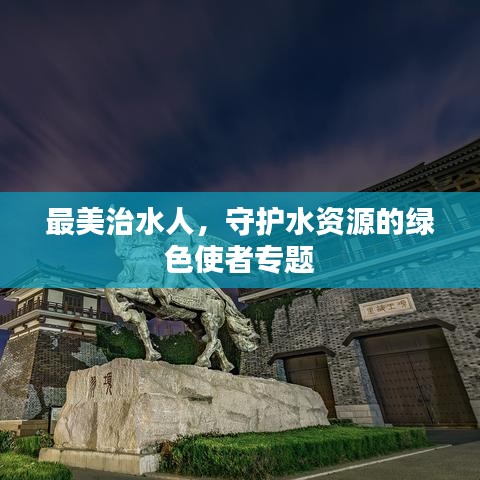 最美治水人，守护水资源的绿色使者专题