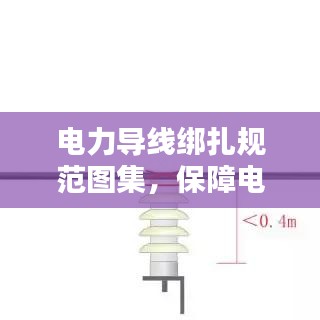 电力导线绑扎规范图集，保障电力设施安全运行的实用指南