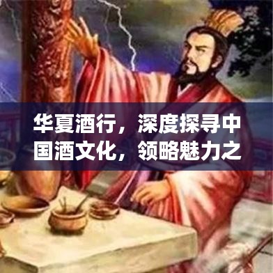 华夏酒行，深度探寻中国酒文化，领略魅力之旅